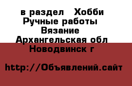  в раздел : Хобби. Ручные работы » Вязание . Архангельская обл.,Новодвинск г.